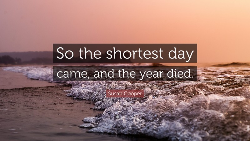 Susan Cooper Quote: “So the shortest day came, and the year died.”