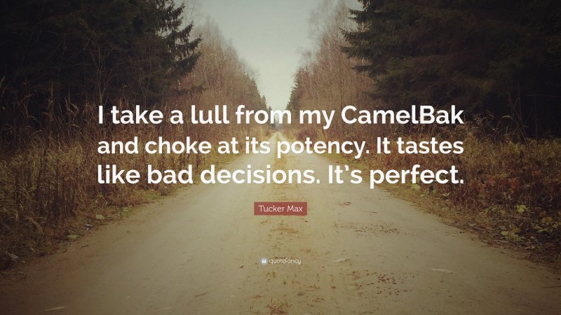 Tucker Max Quote: “I take a lull from my CamelBak and choke at its potency. It tastes like bad decisions. It’s perfect.”
