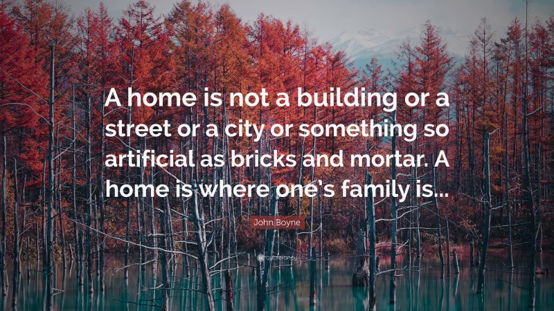 John Boyne Quote: “A home is not a building or a street or a city or something so artificial as bricks and mortar. A home is where one’s family is...”