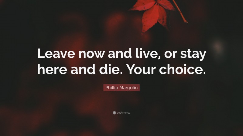Phillip Margolin Quote: “Leave now and live, or stay here and die. Your choice.”