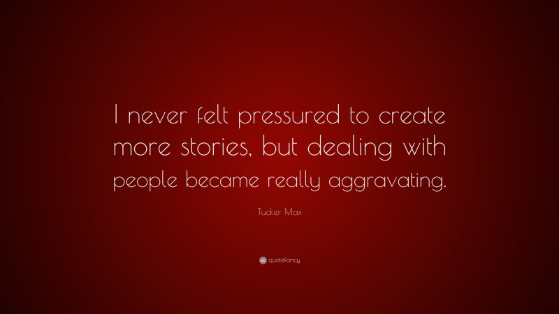 Tucker Max Quote: “I never felt pressured to create more stories, but dealing with people became really aggravating.”