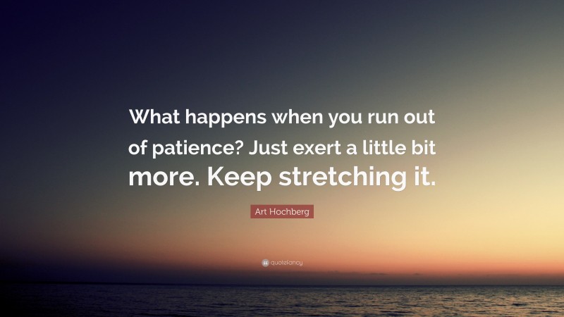 Art Hochberg Quote: “What happens when you run out of patience? Just exert a little bit more. Keep stretching it.”