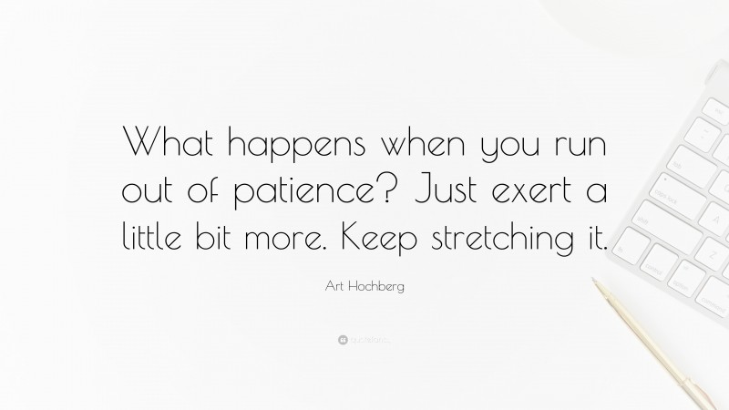 Art Hochberg Quote: “What happens when you run out of patience? Just exert a little bit more. Keep stretching it.”