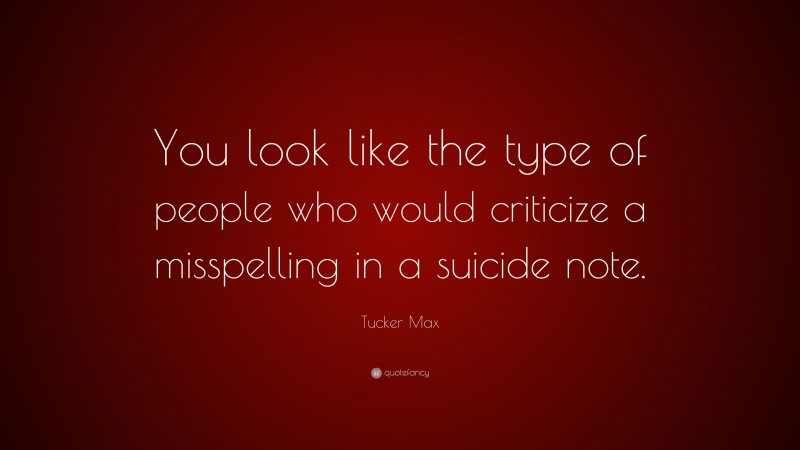 Tucker Max Quote: “You look like the type of people who would criticize a misspelling in a suicide note.”