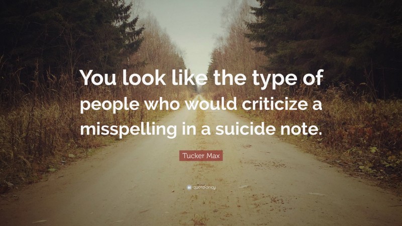 Tucker Max Quote: “You look like the type of people who would criticize a misspelling in a suicide note.”