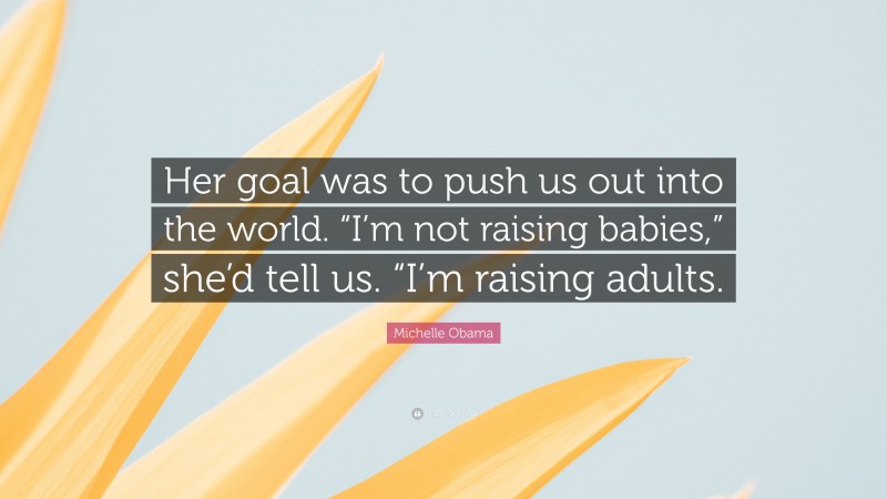 Michelle Obama Quote: “Her goal was to push us out into the world. “I’m not raising babies,” she’d tell us. “I’m raising adults.”