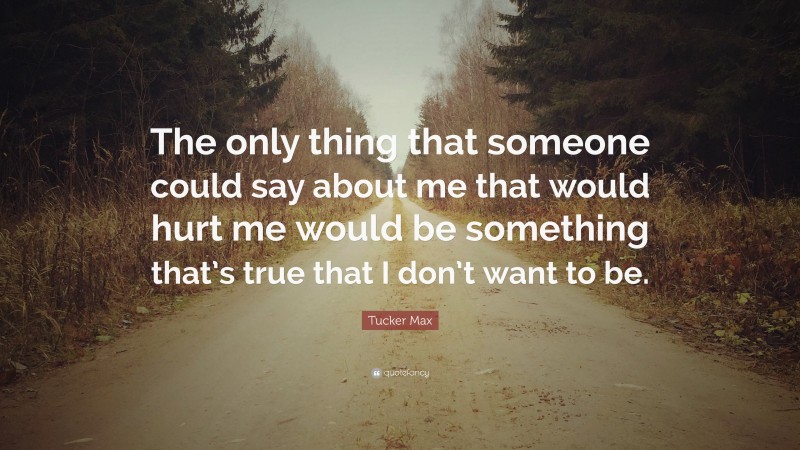 Tucker Max Quote: “The only thing that someone could say about me that would hurt me would be something that’s true that I don’t want to be.”