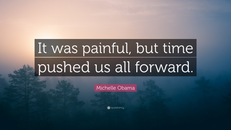 Michelle Obama Quote: “It was painful, but time pushed us all forward.”