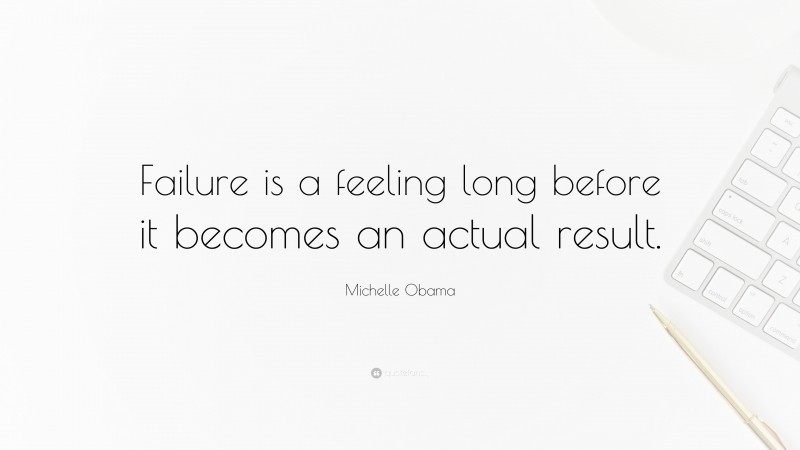 Michelle Obama Quote: “Failure is a feeling long before it becomes an actual result.”