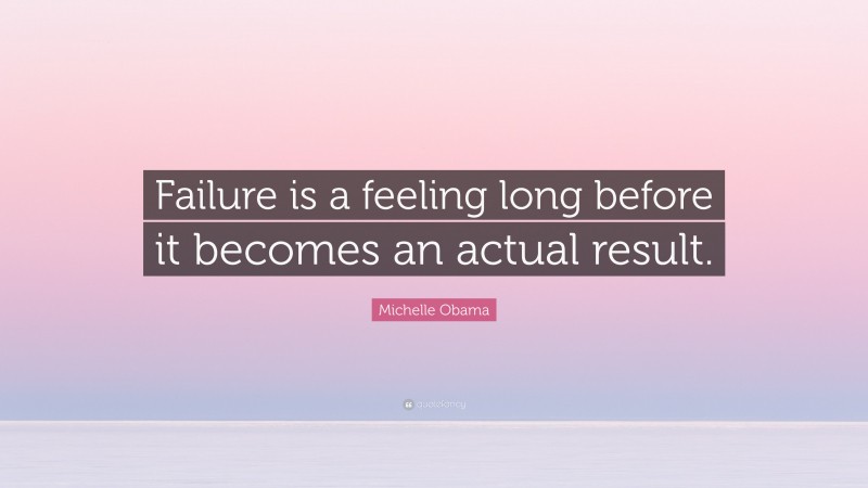 Michelle Obama Quote: “Failure is a feeling long before it becomes an actual result.”