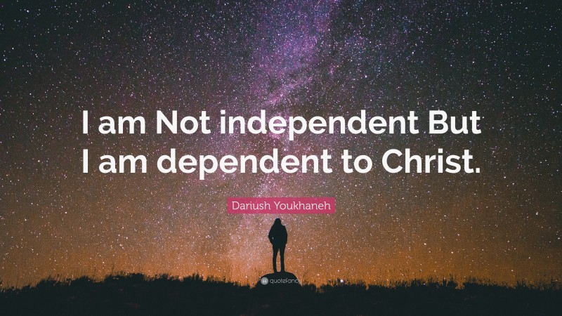 Dariush Youkhaneh Quote: “I am Not independent But I am dependent to Christ.”