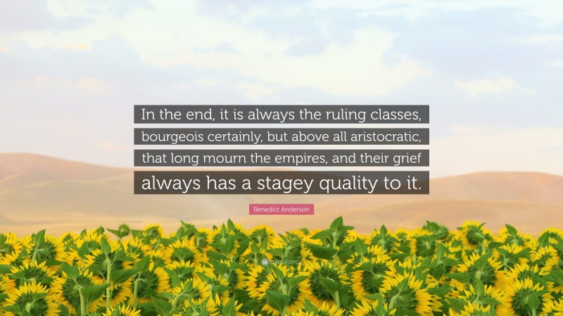 Benedict Anderson Quote: “In the end, it is always the ruling classes, bourgeois certainly, but above all aristocratic, that long mourn the empires, and their grief always has a stagey quality to it.”