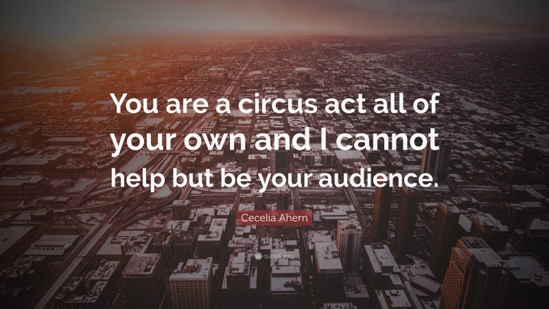 Cecelia Ahern Quote: “You are a circus act all of your own and I cannot help but be your audience.”