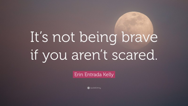 Erin Entrada Kelly Quote: “It’s not being brave if you aren’t scared.”