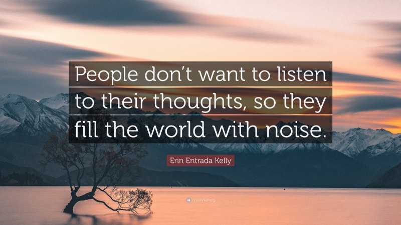 Erin Entrada Kelly Quote: “People don’t want to listen to their thoughts, so they fill the world with noise.”