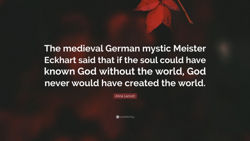 Anne Lamott Quote: “The medieval German mystic Meister Eckhart said that if the soul could have known God without the world, God never would have created the world.”
