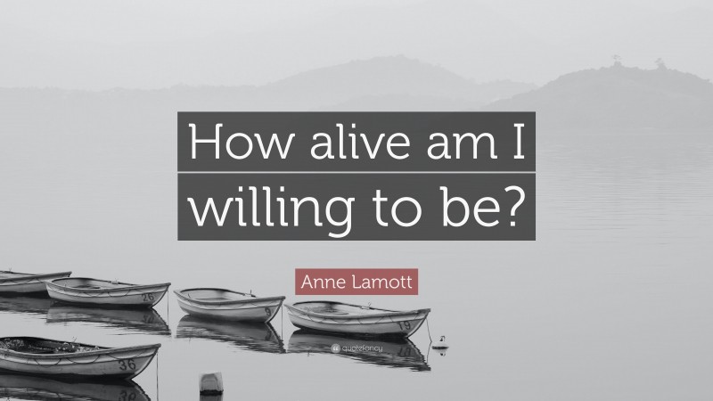 Anne Lamott Quote: “How alive am I willing to be?”