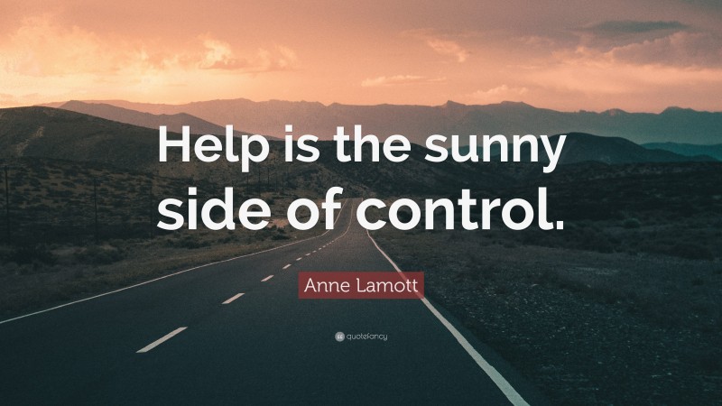 Anne Lamott Quote: “Help is the sunny side of control.”