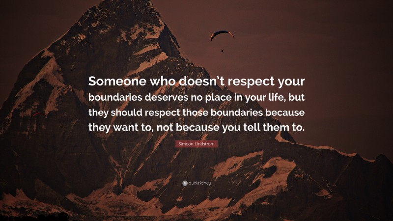 Simeon Lindstrom Quote: “Someone who doesn’t respect your boundaries deserves no place in your life, but they should respect those boundaries because they want to, not because you tell them to.”