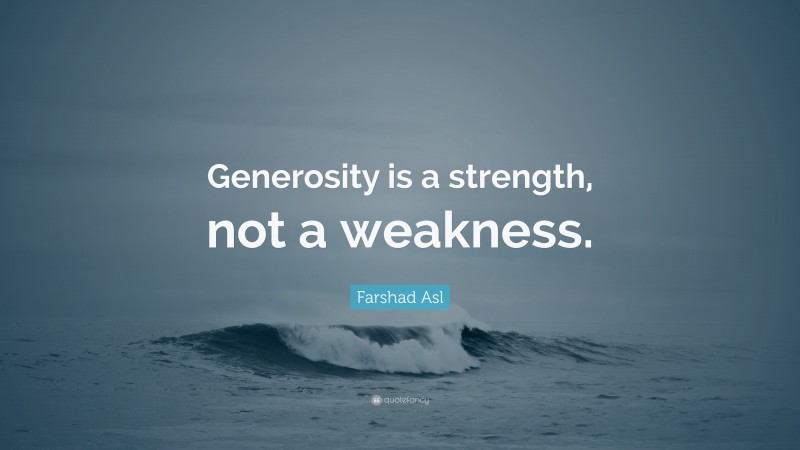 Farshad Asl Quote: “Generosity is a strength, not a weakness.”