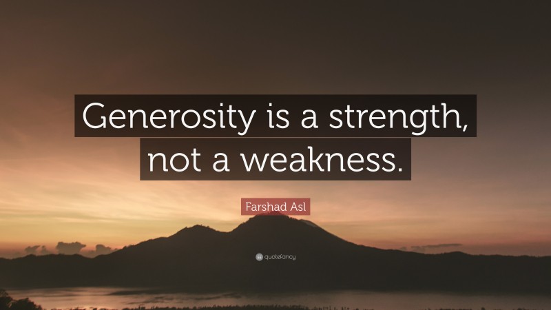 Farshad Asl Quote: “Generosity is a strength, not a weakness.”