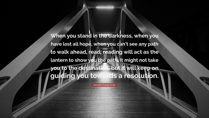 Neelabh Pratap Singh Quote: “When you stand in the darkness, when you have lost all hope, when you can’t see any path to walk ahead, read; reading will act as the lantern to show you the path. It might not take you to the destination, but it will keep on guiding you towards a resolution.”