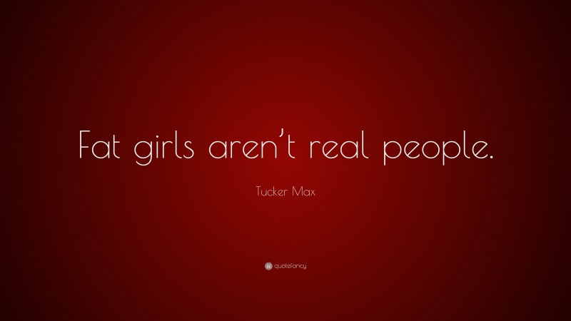 Tucker Max Quote: “Fat girls aren’t real people.”