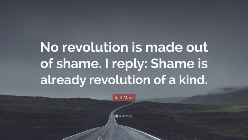 Karl Marx Quote: “No revolution is made out of shame. I reply: Shame is already revolution of a kind.”