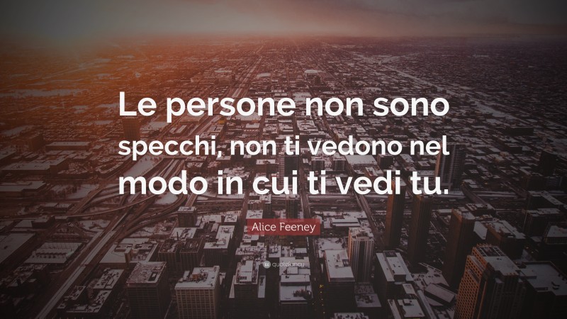 Alice Feeney Quote: “Le persone non sono specchi, non ti vedono nel modo in cui ti vedi tu.”