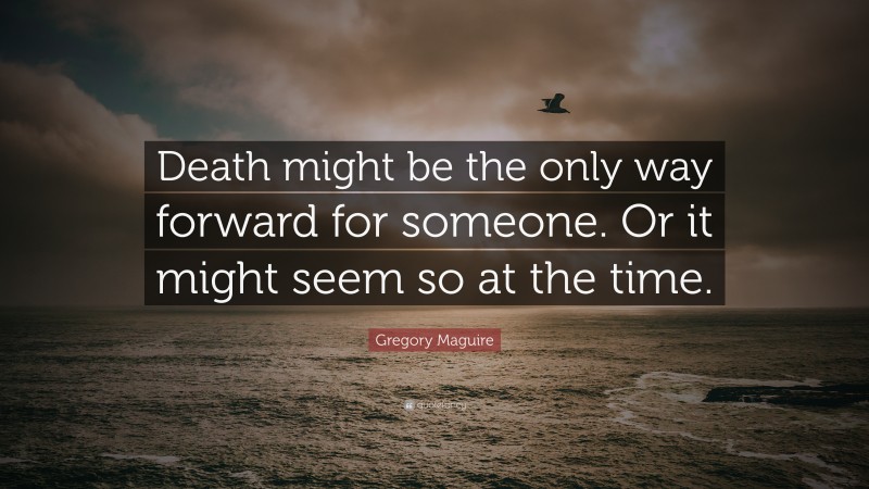 Gregory Maguire Quote: “Death might be the only way forward for someone. Or it might seem so at the time.”