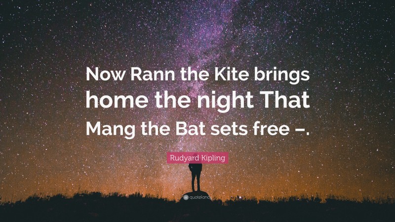 Rudyard Kipling Quote: “Now Rann the Kite brings home the night That Mang the Bat sets free –.”