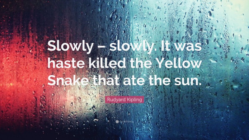 Rudyard Kipling Quote: “Slowly – slowly. It was haste killed the Yellow Snake that ate the sun.”
