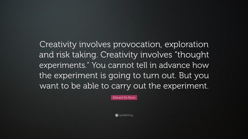 Edward De Bono Quote: “Creativity involves provocation, exploration and risk taking. Creativity involves “thought experiments.” You cannot tell in advance how the experiment is going to turn out. But you want to be able to carry out the experiment.”
