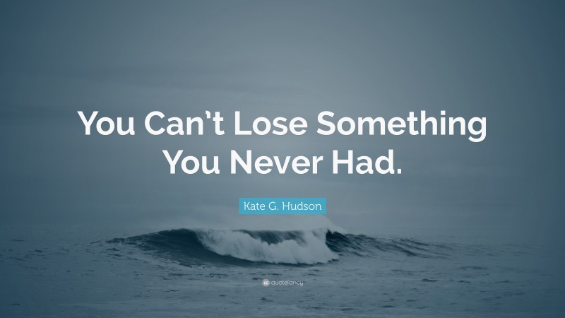 Kate G. Hudson Quote: “You Can’t Lose Something You Never Had.”
