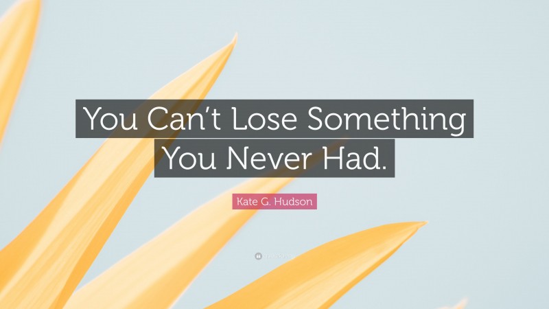 Kate G. Hudson Quote: “You Can’t Lose Something You Never Had.”