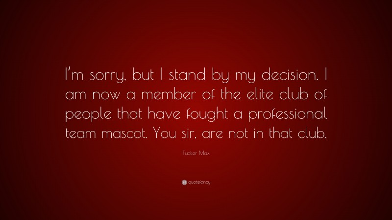 Tucker Max Quote: “I’m sorry, but I stand by my decision. I am now a member of the elite club of people that have fought a professional team mascot. You sir, are not in that club.”