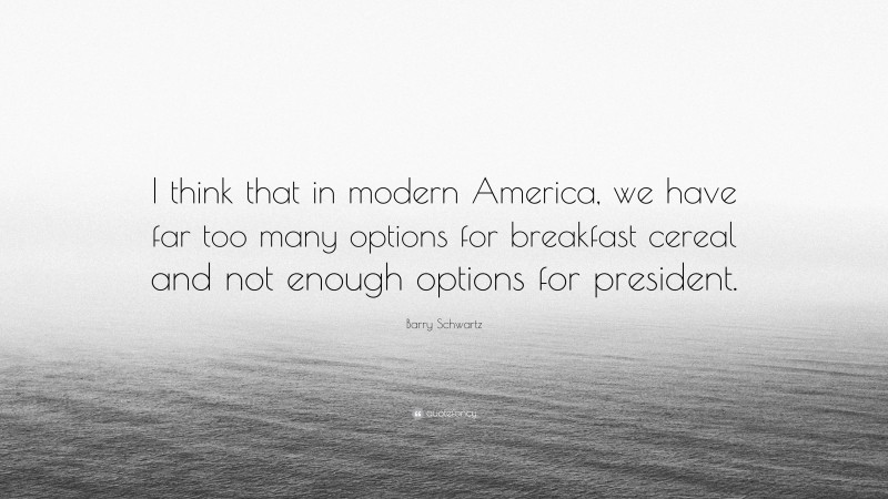 Barry Schwartz Quote: “I think that in modern America, we have far too many options for breakfast cereal and not enough options for president.”