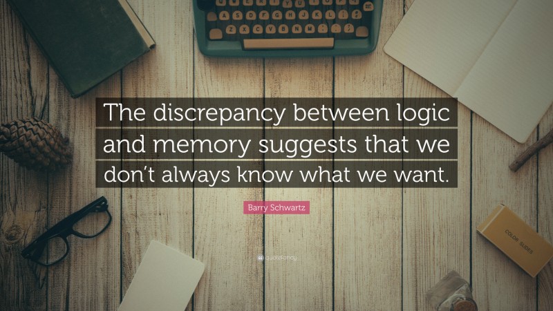 Barry Schwartz Quote: “The discrepancy between logic and memory suggests that we don’t always know what we want.”