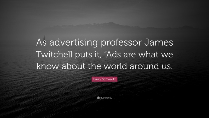 Barry Schwartz Quote: “As advertising professor James Twitchell puts it, “Ads are what we know about the world around us.”