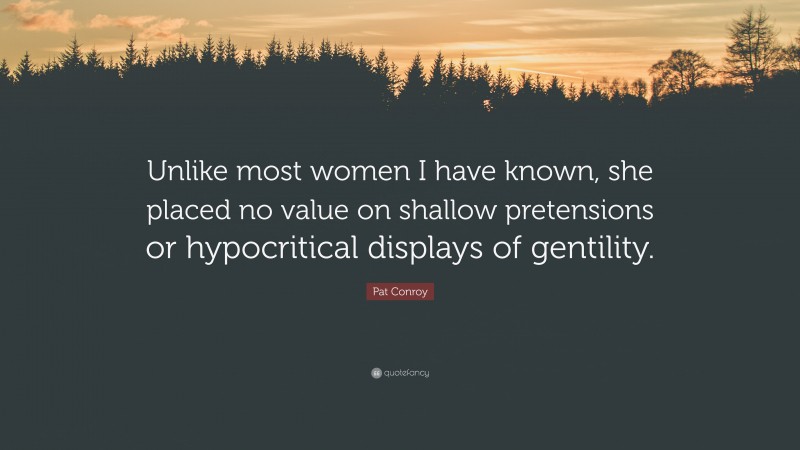 Pat Conroy Quote: “Unlike most women I have known, she placed no value on shallow pretensions or hypocritical displays of gentility.”