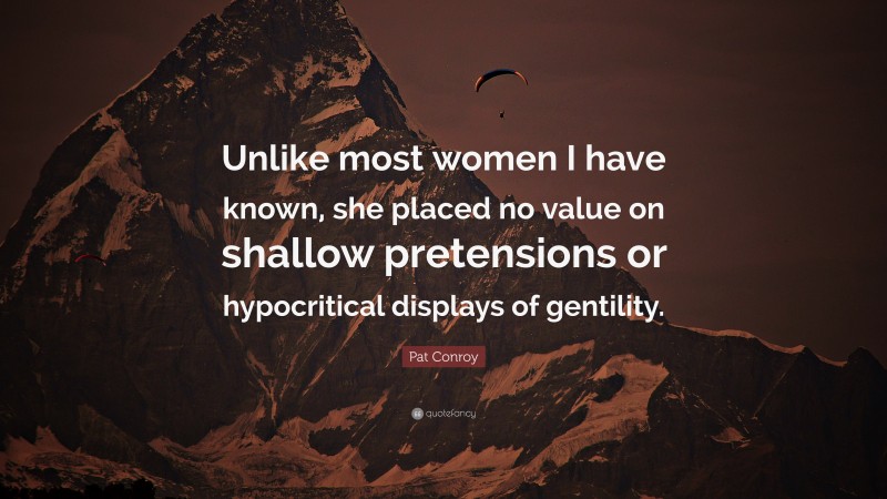 Pat Conroy Quote: “Unlike most women I have known, she placed no value on shallow pretensions or hypocritical displays of gentility.”