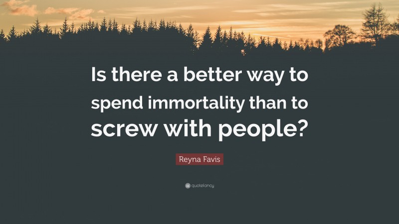 Reyna Favis Quote: “Is there a better way to spend immortality than to screw with people?”