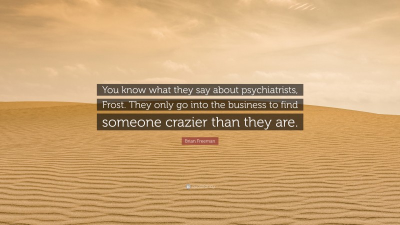 Brian Freeman Quote: “You know what they say about psychiatrists, Frost. They only go into the business to find someone crazier than they are.”