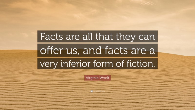 Virginia Woolf Quote: “Facts are all that they can offer us, and facts are a very inferior form of fiction.”