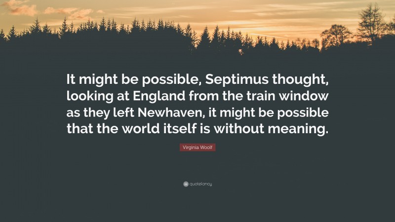 Virginia Woolf Quote: “It might be possible, Septimus thought, looking at England from the train window as they left Newhaven, it might be possible that the world itself is without meaning.”