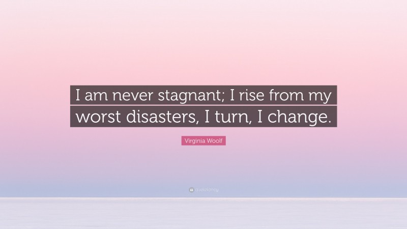 Virginia Woolf Quote: “I am never stagnant; I rise from my worst disasters, I turn, I change.”
