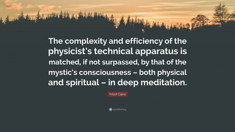 Fritjof Capra Quote: “The complexity and efficiency of the physicist’s technical apparatus is matched, if not surpassed, by that of the mystic’s consciousness – both physical and spiritual – in deep meditation.”