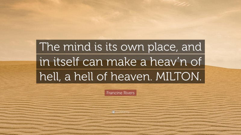 Francine Rivers Quote: “The mind is its own place, and in itself can make a heav’n of hell, a hell of heaven. MILTON.”