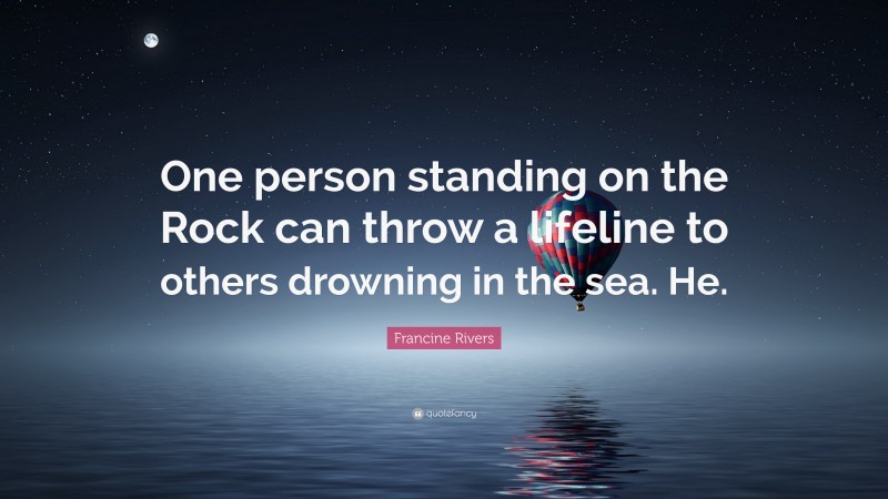 Francine Rivers Quote: “One person standing on the Rock can throw a lifeline to others drowning in the sea. He.”