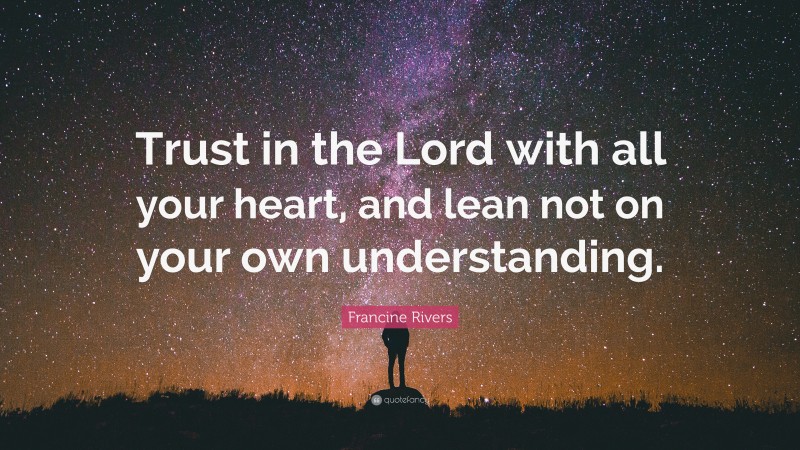 Francine Rivers Quote: “Trust in the Lord with all your heart, and lean not on your own understanding.”